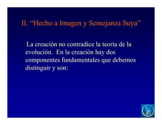 II. “Hecho a Imagen y Semejanza Suya”
La creación no contradice la teoría de la
evolución. En la creación hay dos
componentes fundamentales que debemos
distinguir y son:
 