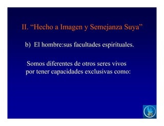 II. “Hecho a Imagen y Semejanza Suya”
b) El hombre:sus facultades espirituales.
Somos diferentes de otros seres vivos
por tener capacidades exclusivas como:
 