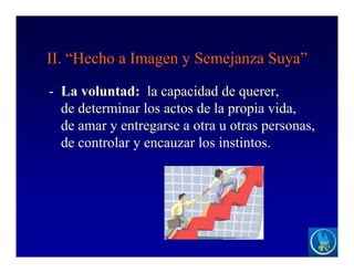 II. “Hecho a Imagen y Semejanza Suya”
- La voluntad: la capacidad de querer,
de determinar los actos de la propia vida,
de amar y entregarse a otra u otras personas,
de controlar y encauzar los instintos.
 