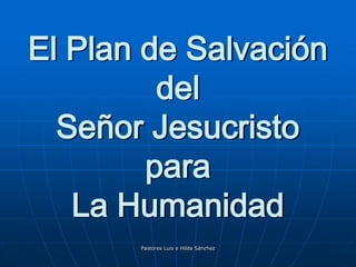 Pastores Luis e Hilda Sánchez El Plan de Salvación del Señor Jesucristopara La Humanidad 