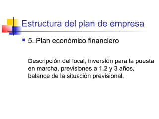 Estructura del plan de empresa
 5. Plan económico financiero
Descripción del local, inversión para la puesta
en marcha, previsiones a 1,2 y 3 años,
balance de la situación previsional.
 