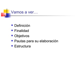 Vamos a ver…
 Definición
 Finalidad
 Objetivos
 Pautas para su elaboración
 Estructura
 
