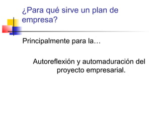 ¿Para qué sirve un plan de
empresa?
Principalmente para la…
Autoreflexión y automaduración del
proyecto empresarial.
 