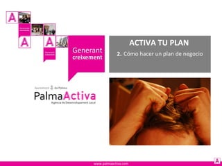 ACTIVA TU PLAN
2. Cómo hacer un plan de negocio

www.palmaactiva.com

 
