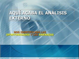 AQUÍ ACABA EL ANÁLISIS
 EXTERNO


    NOS IDENTIFICARÁ LAS
OPORTUNIDADES Y LAS AMENAZAS
 