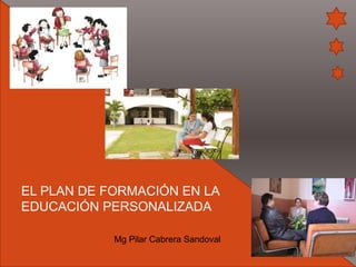 EL PLAN DE FORMACIÓN EN LA
EDUCACIÓN PERSONALIZADA
Mg Pilar Cabrera Sandoval

 