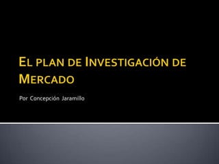 El plan de Investigación de Mercado  Por  Concepción  Jaramillo  