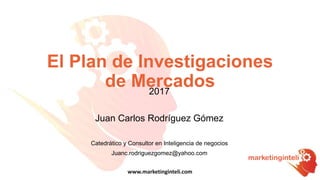 www.marketinginteli.com
2017
Juan Carlos Rodríguez Gómez
Catedrático y Consultor en Inteligencia de negocios
Juanc.rodriguezgomez@yahoo.com
El Plan de Investigaciones
de Mercados
 
