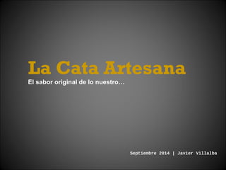 La Cata Artesana 
El sabor original de lo nuestro… 
Septiembre 2014 | Javier Villalba 
 