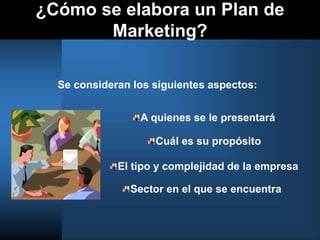 ¿Cómo se elabora un Plan de
Marketing?
Se consideran los siguientes aspectos:
A quienes se le presentará
Sector en el que se encuentra
Cuál es su propósito
El tipo y complejidad de la empresa
 