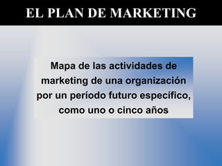 EL PLAN DE MARKETING
Mapa de las actividades de
marketing de una organización
por un período futuro específico,
como uno o cinco años
 