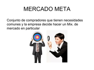 MERCADO META
Conjunto de compradores que tienen necesidades
comunes y la empresa decide hacer un Mix. de
mercado en particular
 