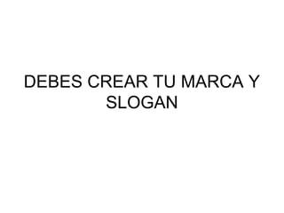 DEBES CREAR TU MARCA Y
SLOGAN
 