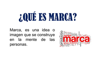 ¿QUÉ ES MARCA?
Marca, es una idea o
imagen que se construye
en la mente de las
personas.
 