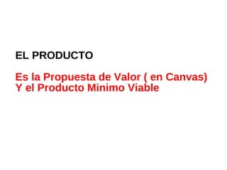EL PRODUCTO
Es la Propuesta de Valor ( en Canvas)
Y el Producto Minimo Viable
 