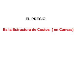 EL PRECIO
Es la Estructura de Costos ( en Canvas)
 
