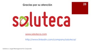 Gracias por su atención

www.soluteca.com
http://www.linkedin.com/company/soluteca/

Soluteca |Legal Management & Corporate

25

 