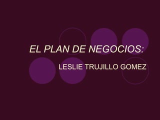 EL PLAN DE NEGOCIOS:   LESLIE TRUJILLO GOMEZ 