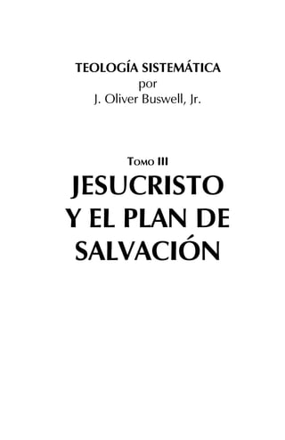 439
TEOLOGÍA SISTEMÁTICA
por
J. Oliver Buswell, Jr.
TOMO III
JESUCRISTO
Y EL PLAN DE
SALVACIÓN
 