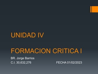UNIDAD IV
FORMACION CRITICA I
BR. Jorge Barrios
C.I. 30,632,276 FECHA 01/02/2023
 