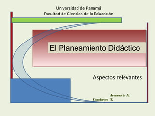 Universidad de Panamá
Facultad de Ciencias de la Educación
El Planeamiento Didáctico
Aspectos relevantes
Jeannette A.
Cumbrera T.
 