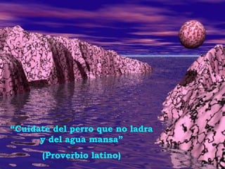 “ Cuídate del perro que no ladra y del agua mansa” (Proverbio latino) 