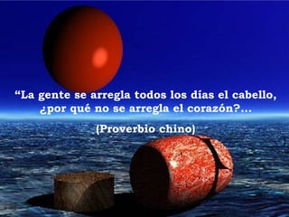 “ La gente se arregla todos los días el cabello, ¿por qué no se arregla el corazón?... (Proverbio chino) 