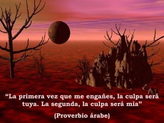 “ La primera vez que me engañes, la culpa será tuya. La segunda, la culpa será mia” (Proverbio árabe) 