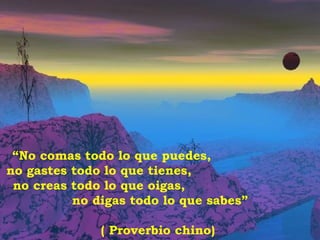 “ No comas todo lo que puedes,  no gastes todo lo que tienes,  no creas todo lo que oigas,  no digas todo lo que sabes” ( Proverbio chino)  
