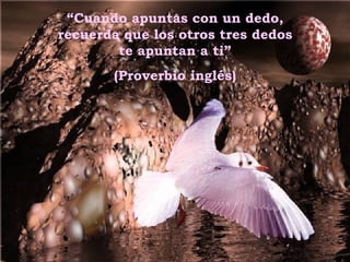 “ Cuando apuntas con un dedo, recuerda que los otros tres dedos te apuntan a ti” (Proverbio inglés) 