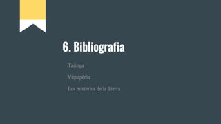6. Bibliografia
Taringa
Viquipèdia
Los misterios de la Tierra
 