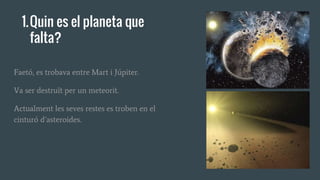 1.Quin es el planeta que
falta?
Faetó, es trobava entre Mart i Júpiter.
Va ser destruït per un meteorit.
Actualment les seves restes es troben en el
cinturó d’asteroides.
 