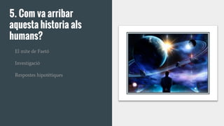 5. Com va arribar
aquesta historia als
humans?
El mite de Faetó
Investigació
Respostes hipotètiques
 