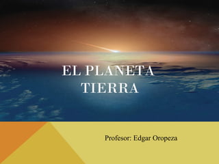 EL PLANETA
TIERRA
Profesor: Edgar Oropeza
 