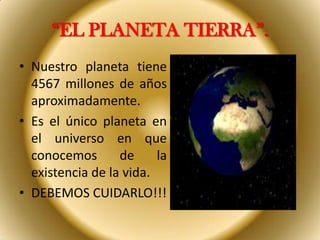 “EL PLANETA TIERRA”.
• Nuestro planeta tiene
  4567 millones de años
  aproximadamente.
• Es el único planeta en
  el universo en que
  conocemos       de     la
  existencia de la vida.
• DEBEMOS CUIDARLO!!!
 