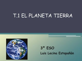 T.1 EL PLANETA TIERRA 
3º ESO 
Luis Lecina Estopañán 
 
