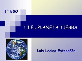 T.1 EL PLANETA TIERRA
1º ESO
Luis Lecina Estopañán
 