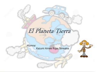 El Planeta Tierra
Alumna:
Kazumi Aimee Rojas Torrealva
 