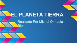 EL PLANETA TIERRA
Reaizado Por Mishel Orihuela
Rios

 