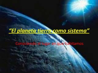 “El planeta tierra como sistema” Conociendo el lugar en que habitamos 