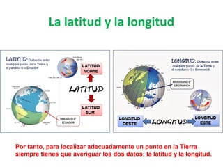 La latitud y la longitud
Por tanto, para localizar adecuadamente un punto en la Tierra
siempre tienes que averiguar los do...