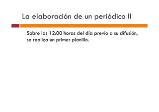 La elaboración de un periódico II
 Sobre las 12:00 horas del día previo a su difusión,
 se realiza un primer planillo.
 