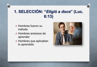 1. SELECCIÓN: “Eligió a doce” (Luc.
6:13)
O Hombres fueron su

método
O Hombres ansiosos de
aprender
O Hombres que aplicaban
lo aprendido

 