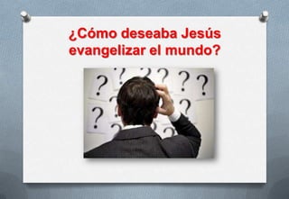 ¿Cómo deseaba Jesús
evangelizar el mundo?

 