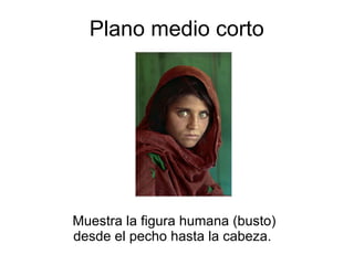 Plano medio corto  Muestra la figura humana (busto) desde el pecho hasta la cabeza.  