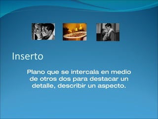 Inserto Plano que se intercala en medio de otros dos para destacar un detalle, describir un aspecto. 