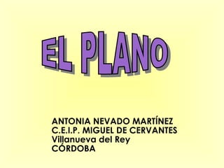 EL PLANO  ANTONIA NEVADO MARTÍNEZ C.E.I.P. MIGUEL DE CERVANTES Villanueva del Rey CÓRDOBA 