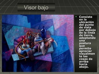 Visor bajoVisor bajo
 ConsisteConsiste
en laen la
ubicaciónubicación
del puntodel punto
de vistade vista
por debajopor debajo
de la líneade la línea
de tierra,de tierra,
adoptandoadoptando
unauna
posturapostura
queque
permitepermite
apreciarapreciar
visualmenvisualmen
te laste las
cosas decosas de
arribaarriba
haciahacia
abajo.abajo.
 
