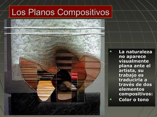 Los Planos CompositivosLos Planos Compositivos
 La naturalezaLa naturaleza
no apareceno aparece
visualmentevisualmente
plana ante elplana ante el
artista, suartista, su
trabajo estrabajo es
traducirla atraducirla a
través de dostravés de dos
elementoselementos
compositivos:compositivos:
 Color o tonoColor o tono
 