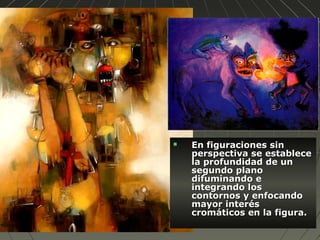  En figuraciones sinEn figuraciones sin
perspectiva se estableceperspectiva se establece
la profundidad de unla profundidad de un
segundo planosegundo plano
difuminando edifuminando e
integrando losintegrando los
contornos y enfocandocontornos y enfocando
mayor interésmayor interés
cromáticos en la figura.cromáticos en la figura.
 
